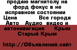 продаю магнитолу на форд-фокус в не исправном состоянии › Цена ­ 2 000 - Все города Авто » Аудио, видео и автонавигация   . Крым,Старый Крым